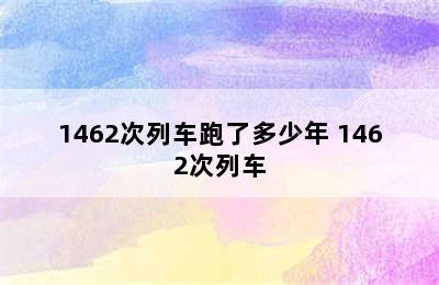 1462次列车跑了多少年 1462次列车